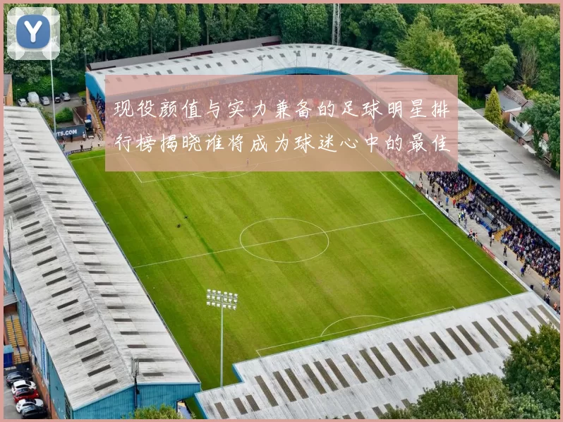 现役颜值与实力兼备的足球明星排行榜揭晓谁将成为球迷心中的最佳偶像