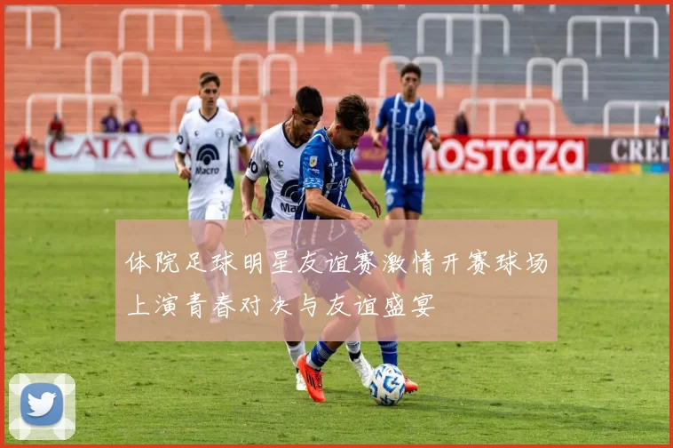 体院足球明星友谊赛激情开赛球场上演青春对决与友谊盛宴