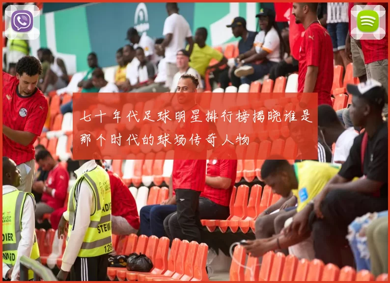 七十年代足球明星排行榜揭晓谁是那个时代的球场传奇人物