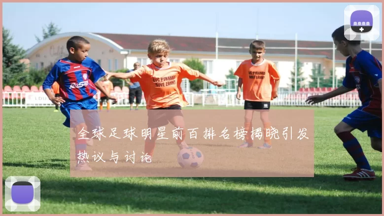 全球足球明星前百排名榜揭晓引发热议与讨论