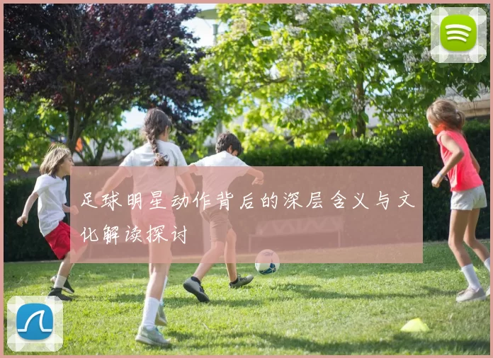 足球明星动作背后的深层含义与文化解读探讨