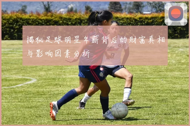 揭秘足球明星年薪背后的财富真相与影响因素分析