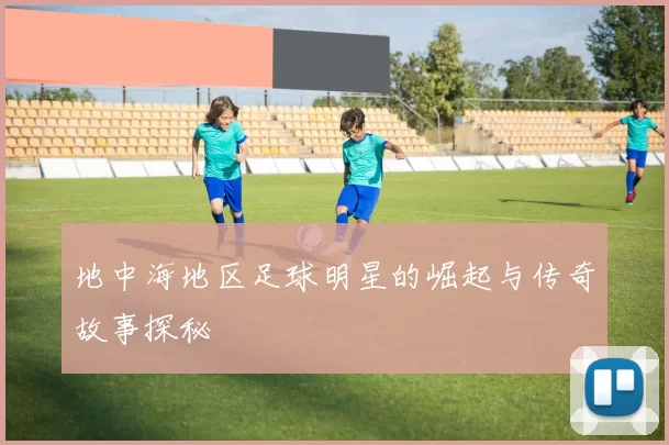 地中海地区足球明星的崛起与传奇故事探秘