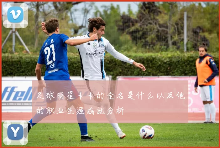 足球明星卡卡的全名是什么以及他的职业生涯成就分析