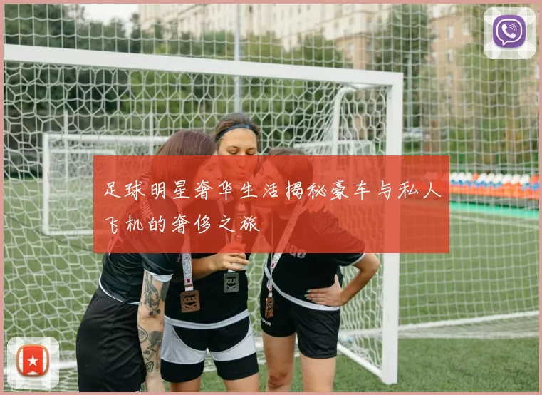 足球明星奢华生活揭秘豪车与私人飞机的奢侈之旅
