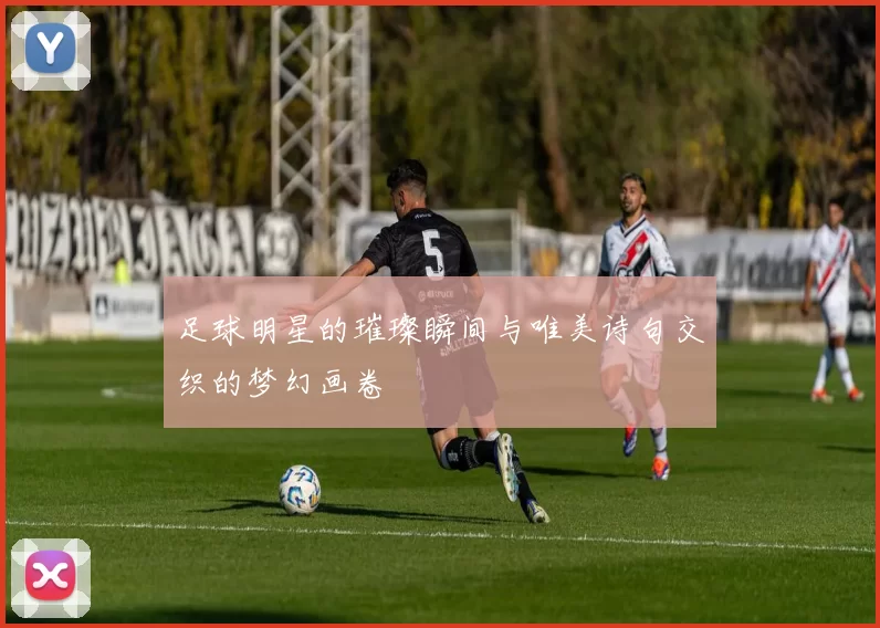 足球明星的璀璨瞬间与唯美诗句交织的梦幻画卷