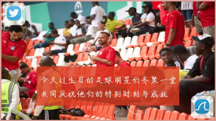 今天过生日的足球明星们齐聚一堂共同庆祝他们的特别时刻与成就