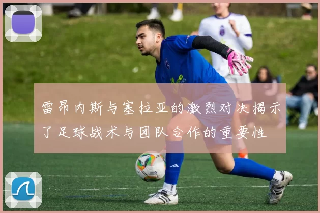 雷昂内斯与塞拉亚的激烈对决揭示了足球战术与团队合作的重要性