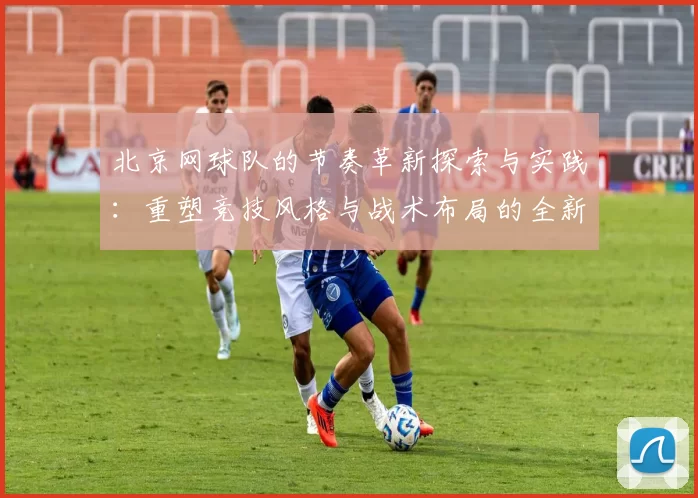 北京网球队的节奏革新探索与实践：重塑竞技风格与战术布局的全新篇章