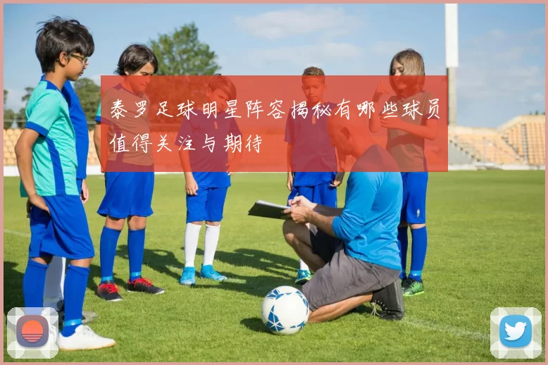 泰罗足球明星阵容揭秘有哪些球员值得关注与期待