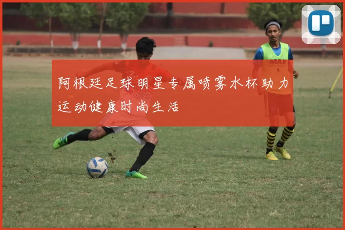 阿根廷足球明星专属喷雾水杯助力运动健康时尚生活