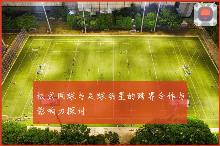 板式网球与足球明星的跨界合作与影响力探讨