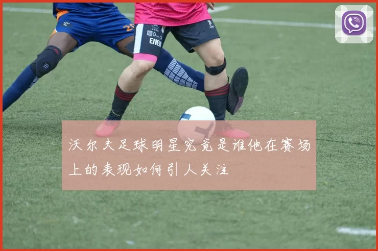 沃尔夫足球明星究竟是谁他在赛场上的表现如何引人关注