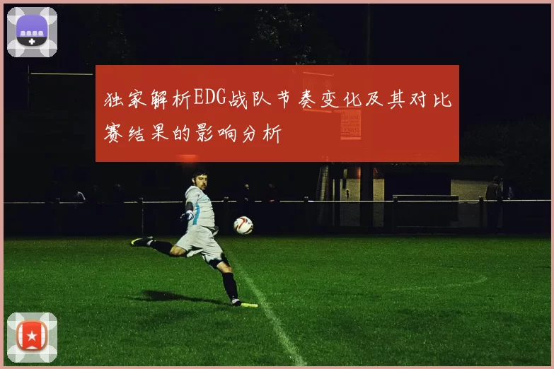 独家解析EDG战队节奏变化及其对比赛结果的影响分析
