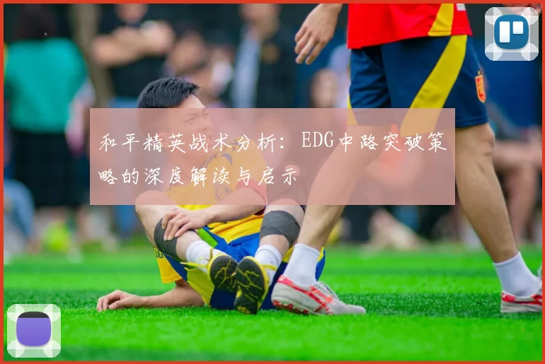 和平精英战术分析：EDG中路突破策略的深度解读与启示