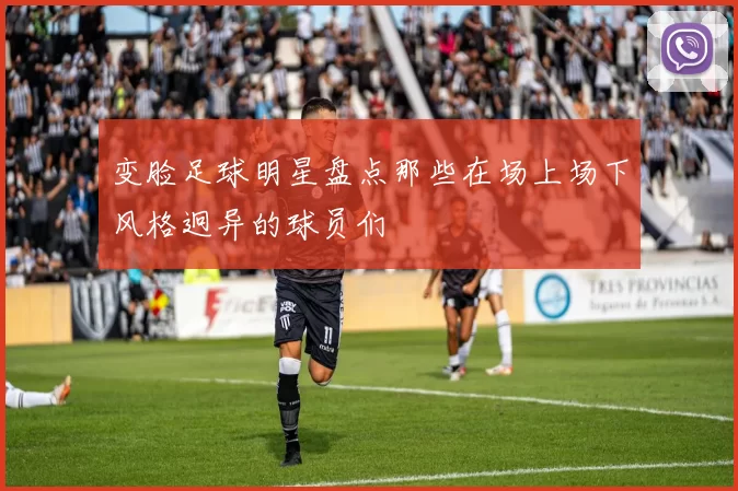 变脸足球明星盘点那些在场上场下风格迥异的球员们