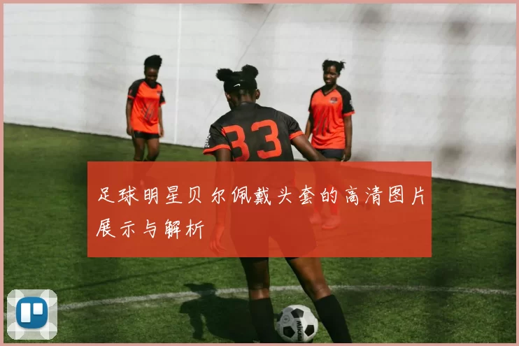 足球明星贝尔佩戴头套的高清图片展示与解析