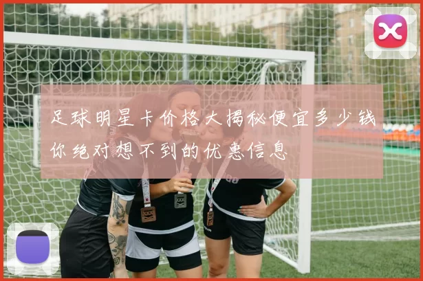 足球明星卡价格大揭秘便宜多少钱你绝对想不到的优惠信息