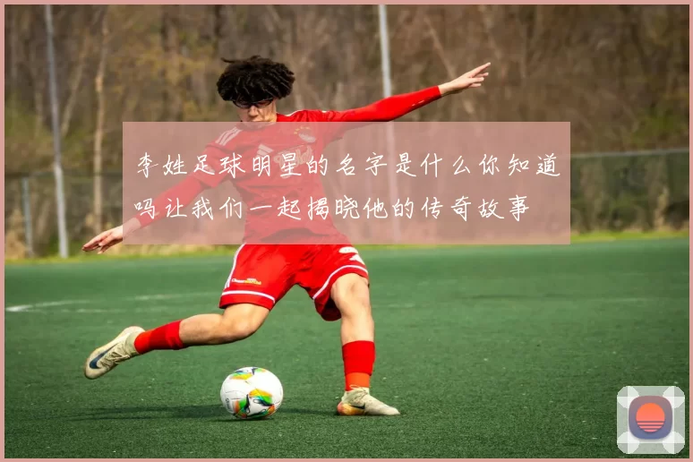 李姓足球明星的名字是什么你知道吗让我们一起揭晓他的传奇故事