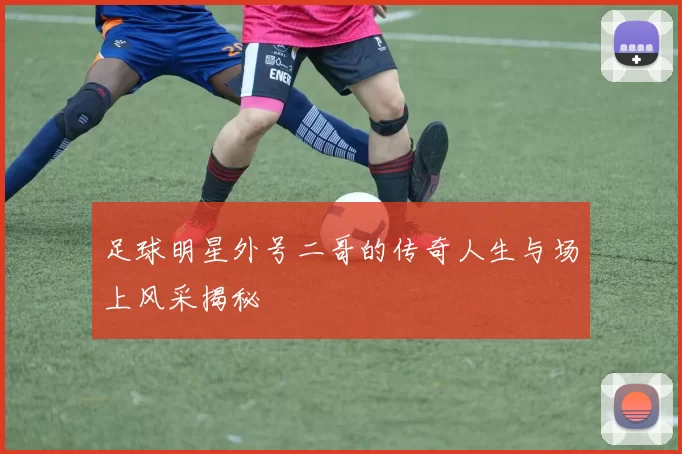 足球明星外号二哥的传奇人生与场上风采揭秘