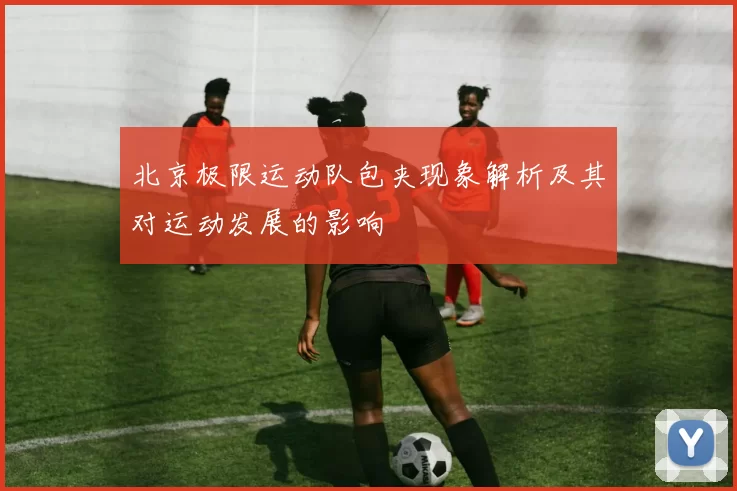 北京极限运动队包夹现象解析及其对运动发展的影响
