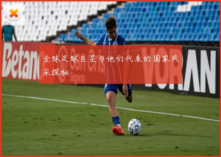 全球足球巨星与他们代表的国家风采探秘