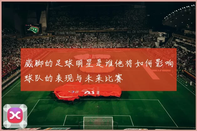 崴脚的足球明星是谁他将如何影响球队的表现与未来比赛