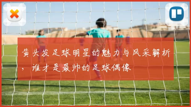 黄头发足球明星的魅力与风采解析，谁才是最帅的足球偶像