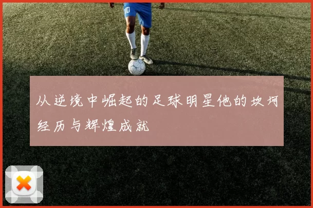 从逆境中崛起的足球明星他的坎坷经历与辉煌成就