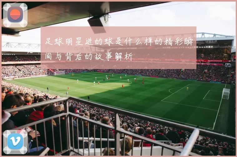 足球明星进的球是什么样的精彩瞬间与背后的故事解析
