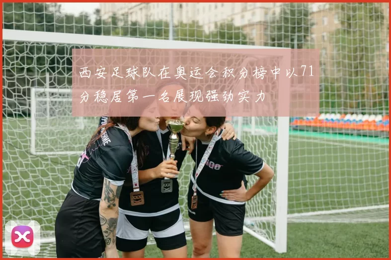 西安足球队在奥运会积分榜中以71分稳居第一名展现强劲实力