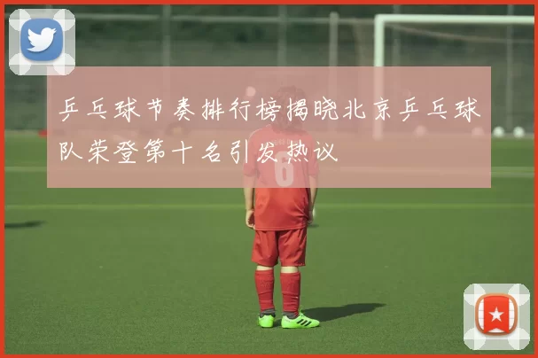 乒乓球节奏排行榜揭晓北京乒乓球队荣登第十名引发热议