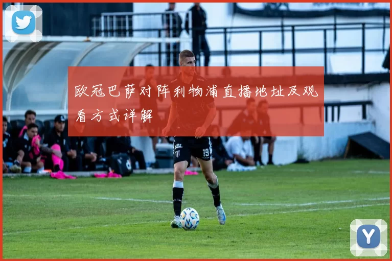 欧冠巴萨对阵利物浦直播地址及观看方式详解