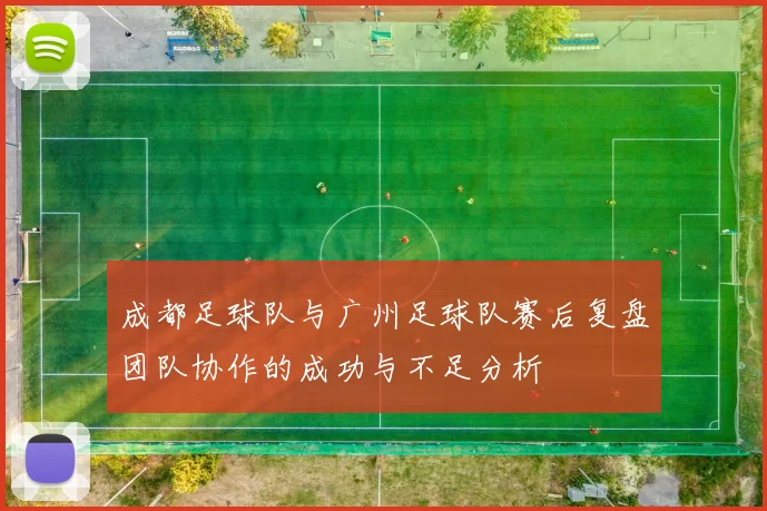 成都足球队与广州足球队赛后复盘团队协作的成功与不足分析