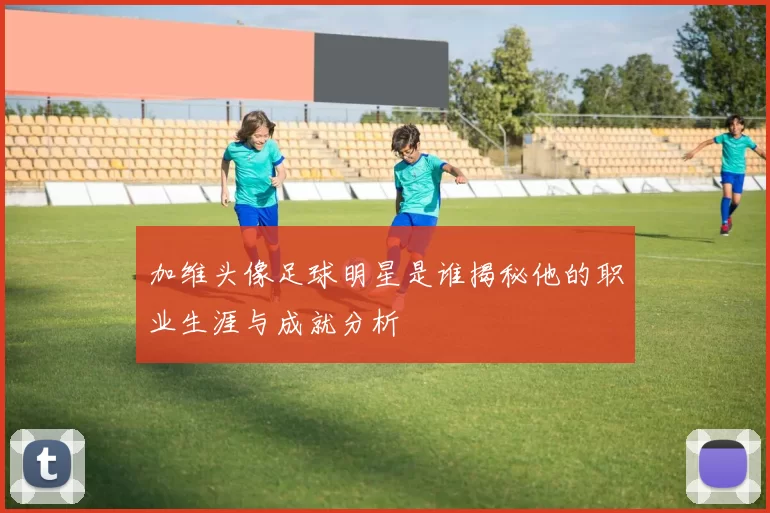 加维头像足球明星是谁揭秘他的职业生涯与成就分析