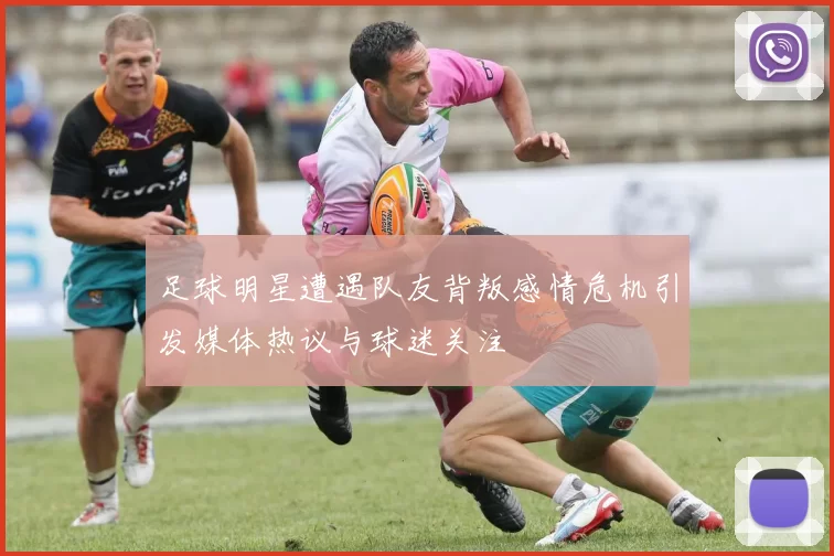 足球明星遭遇队友背叛感情危机引发媒体热议与球迷关注