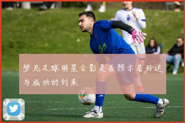 梦见足球明星合影是否预示着好运与成功的到来