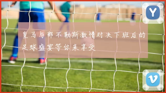 皇马与那不勒斯激情对决下班后的足球盛宴等你来享受