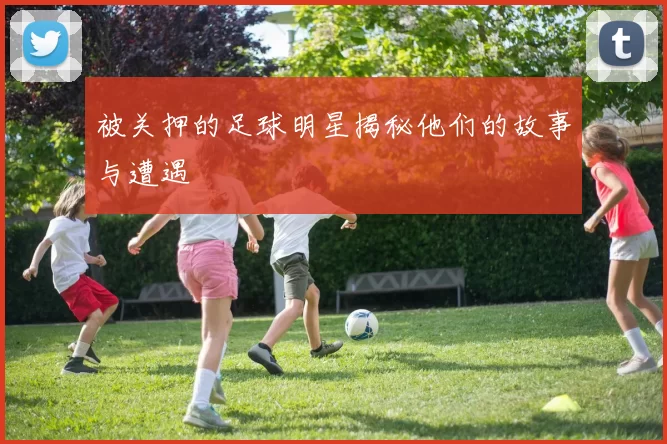 被关押的足球明星揭秘他们的故事与遭遇