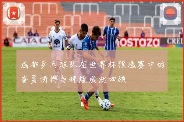 成都乒乓球队在世界杯预选赛中的奋勇拼搏与辉煌成就回顾
