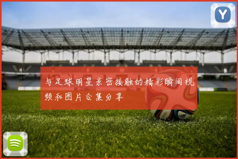 与足球明星亲密接触的精彩瞬间视频和图片合集分享