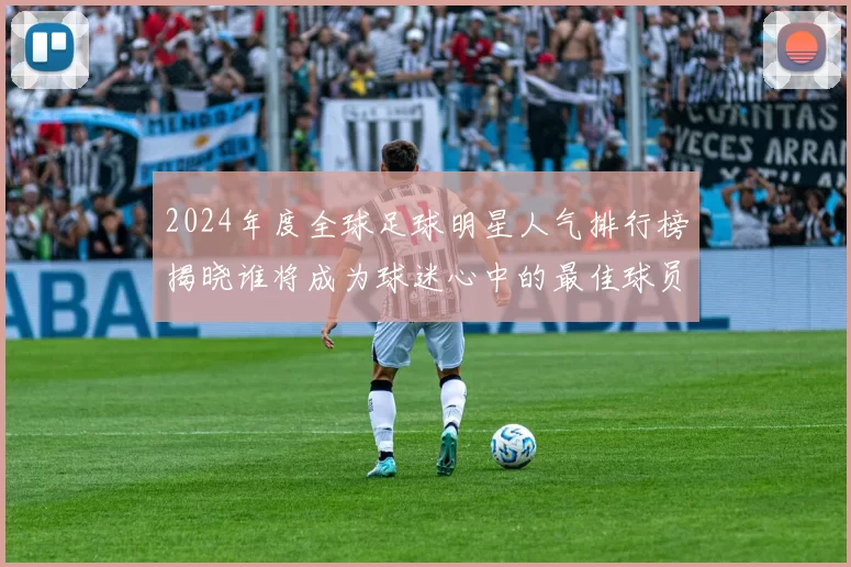 2024年度全球足球明星人气排行榜揭晓谁将成为球迷心中的最佳球员