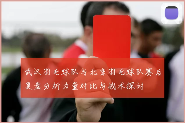 武汉羽毛球队与北京羽毛球队赛后复盘分析力量对比与战术探讨
