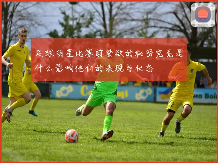 足球明星比赛前禁欲的秘密究竟是什么影响他们的表现与状态