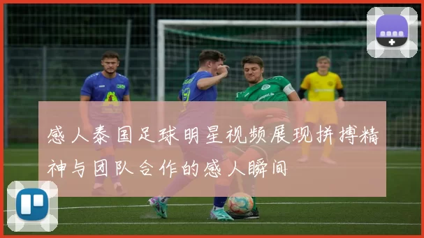 感人泰国足球明星视频展现拼搏精神与团队合作的感人瞬间