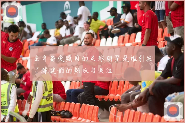 去年备受瞩目的足球明星是谁引发了球迷们的热议与关注