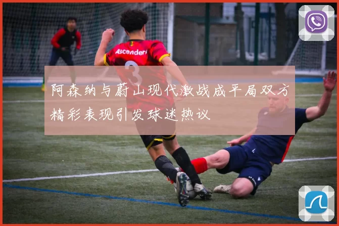 阿森纳与蔚山现代激战成平局双方精彩表现引发球迷热议