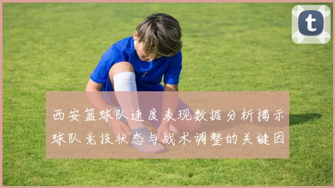 西安篮球队速度表现数据分析揭示球队竞技状态与战术调整的关键因素