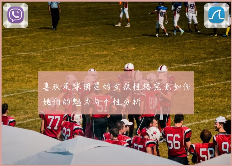 喜欢足球明星的女孩性格究竟如何她们的魅力与个性分析