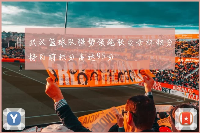 武汉篮球队强势领跑联合会杯积分榜目前积分高达95分